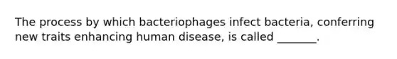 The process by which bacteriophages infect bacteria, conferring new traits enhancing human disease, is called _______.