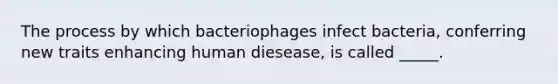 The process by which bacteriophages infect bacteria, conferring new traits enhancing human diesease, is called _____.