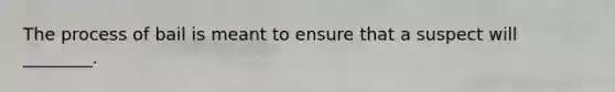 The process of bail is meant to ensure that a suspect will ________.