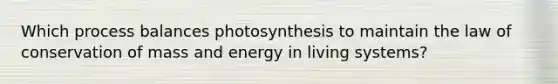 Which process balances photosynthesis to maintain the law of conservation of mass and energy in living systems?