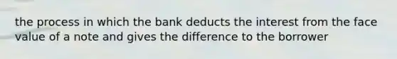 the process in which the bank deducts the interest from the face value of a note and gives the difference to the borrower