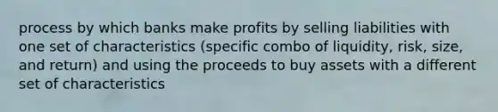 process by which banks make profits by selling liabilities with one set of characteristics (specific combo of liquidity, risk, size, and return) and using the proceeds to buy assets with a different set of characteristics