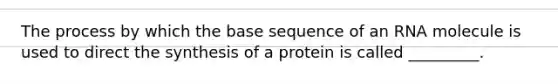 The process by which the base sequence of an RNA molecule is used to direct the synthesis of a protein is called _________.