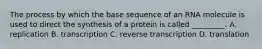 The process by which the base sequence of an RNA molecule is used to direct the synthesis of a protein is called _________. A. replication B. transcription C. reverse transcription D. translation