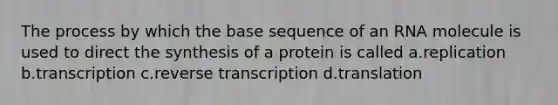 The process by which the base sequence of an RNA molecule is used to direct the synthesis of a protein is called a.replication b.transcription c.reverse transcription d.translation