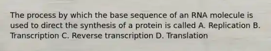 The process by which the base sequence of an RNA molecule is used to direct the synthesis of a protein is called A. Replication B. Transcription C. Reverse transcription D. Translation