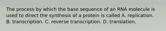 The process by which the base sequence of an RNA molecule is used to direct the synthesis of a protein is called A. replication. B. transcription. C. reverse transcription. D. translation.