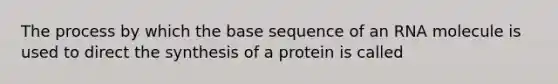 The process by which the base sequence of an RNA molecule is used to direct the synthesis of a protein is called