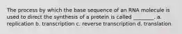 The process by which the base sequence of an RNA molecule is used to direct the synthesis of a protein is called ________. a. replication b. transcription c. reverse transcription d. translation