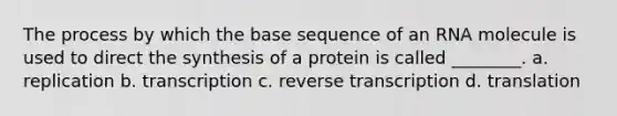 The process by which the base sequence of an RNA molecule is used to direct the synthesis of a protein is called ________. a. replication b. transcription c. reverse transcription d. translation