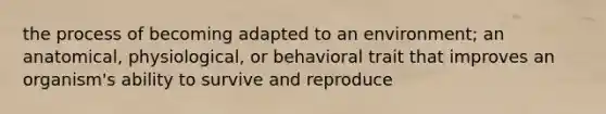 the process of becoming adapted to an environment; an anatomical, physiological, or behavioral trait that improves an organism's ability to survive and reproduce