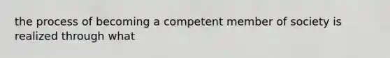 the process of becoming a competent member of society is realized through what