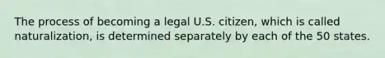 The process of becoming a legal U.S. citizen, which is called naturalization, is determined separately by each of the 50 states.