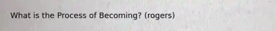 What is the Process of Becoming? (rogers)