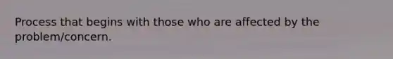 Process that begins with those who are affected by the problem/concern.