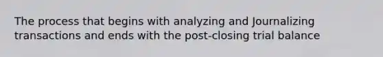 The process that begins with analyzing and Journalizing transactions and ends with the post-closing trial balance