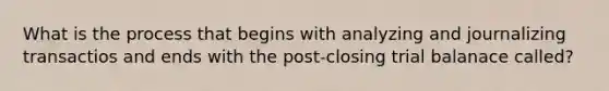 What is the process that begins with analyzing and journalizing transactios and ends with the post-closing trial balanace called?