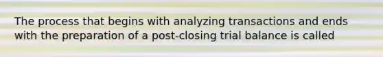 The process that begins with analyzing transactions and ends with the preparation of a post-closing trial balance is called