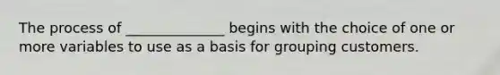 The process of ______________ begins with the choice of one or more variables to use as a basis for grouping customers.