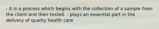 - It is a process which begins with the collection of a sample from the client and then tested. - plays an essential part in the delivery of quality health care