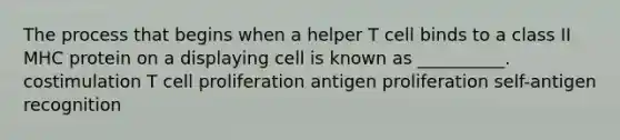 The process that begins when a helper T cell binds to a class II MHC protein on a displaying cell is known as __________. costimulation T cell proliferation antigen proliferation self-antigen recognition