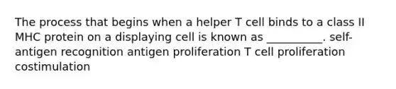 The process that begins when a helper T cell binds to a class II MHC protein on a displaying cell is known as __________. self-antigen recognition antigen proliferation T cell proliferation costimulation