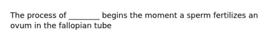 The process of ________ begins the moment a sperm fertilizes an ovum in the fallopian tube