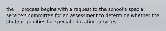 the __ process begins with a request to the school's special service's committee for an assessment to determine whether the student qualities for special education services