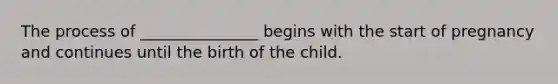 The process of _______________ begins with the start of pregnancy and continues until the birth of the child.