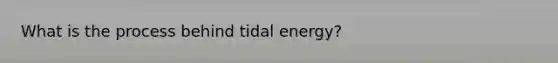 What is the process behind tidal energy?