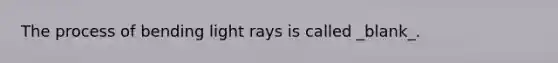 The process of bending light rays is called _blank​_.