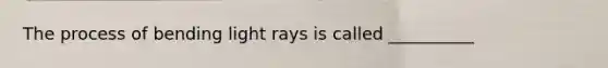 The process of bending light rays is called __________