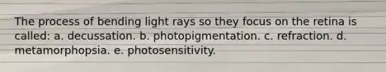 The process of bending light rays so they focus on the retina is called: a. decussation. b. photopigmentation. c. refraction. d. metamorphopsia. e. photosensitivity.