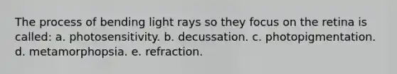 The process of bending light rays so they focus on the retina is called: a. photosensitivity. b. decussation. c. photopigmentation. d. metamorphopsia. e. refraction.