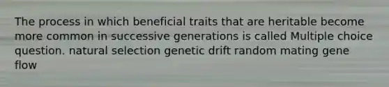 The process in which beneficial traits that are heritable become more common in successive generations is called Multiple choice question. natural selection genetic drift random mating gene flow