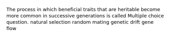 The process in which beneficial traits that are heritable become more common in successive generations is called Multiple choice question. natural selection random mating genetic drift gene flow