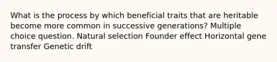 What is the process by which beneficial traits that are heritable become more common in successive generations? Multiple choice question. Natural selection Founder effect Horizontal gene transfer Genetic drift