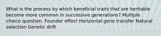 What is the process by which beneficial traits that are heritable become more common in successive generations? Multiple choice question. Founder effect Horizontal gene transfer Natural selection Genetic drift