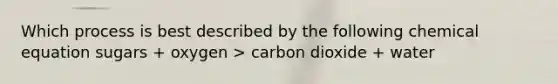 Which process is best described by the following chemical equation sugars + oxygen > carbon dioxide + water