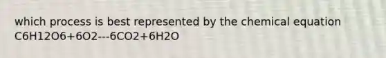 which process is best represented by the chemical equation C6H12O6+6O2---6CO2+6H2O