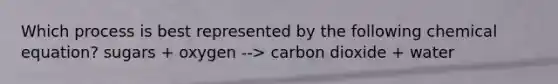 Which process is best represented by the following chemical equation? sugars + oxygen --> carbon dioxide + water