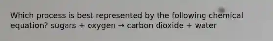 Which process is best represented by the following chemical equation? sugars + oxygen → carbon dioxide + water