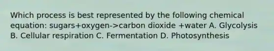 Which process is best represented by the following chemical equation: sugars+oxygen->carbon dioxide +water A. Glycolysis B. Cellular respiration C. Fermentation D. Photosynthesis