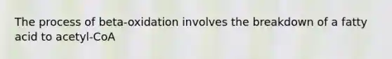 The process of beta-oxidation involves the breakdown of a fatty acid to acetyl-CoA