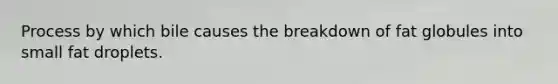 Process by which bile causes the breakdown of fat globules into small fat droplets.