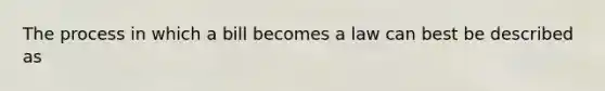 The process in which a bill becomes a law can best be described as