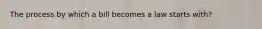 The process by which a bill becomes a law starts with?