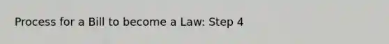 Process for a Bill to become a Law: Step 4