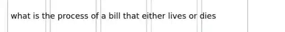 what is the process of a bill that either lives or dies