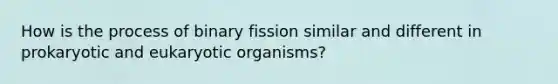 How is the process of binary fission similar and different in prokaryotic and eukaryotic organisms?